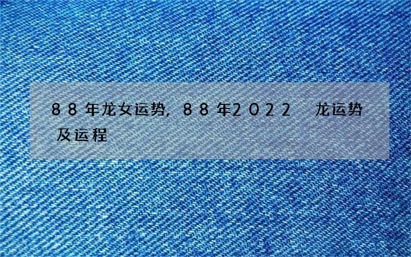 88年龙女运势,88年2022 龙运势及运程